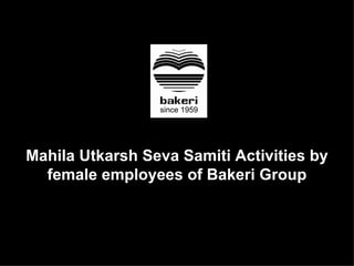 Mahila Utkarsh Seva Samiti Activities by
  female employees of Bakeri Group
 
