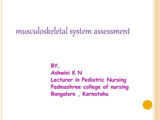 musculoskeletal system assessment
BY,
Ashwini K N
Lecturer in Pediatric Nursing
Padmashree college of nursing
Bangalore , Karnataka
 