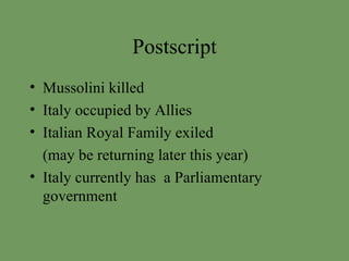 Postscript Mussolini killed Italy occupied by Allies Italian Royal Family exiled (may be returning later this year) Italy currently has  a Parliamentary government  