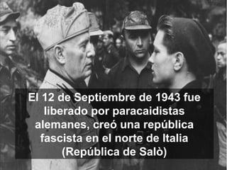 El 12 de Septiembre de 1943 fue
liberado por paracaidistas
alemanes, creó una república
fascista en el norte de Italia
(República de Salò)
 