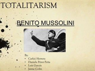 BENITO MUSSOLINI
By:
• Carlos Herrera
• Daniela Pérez Peña
• Luis Garcés
• Jaime Colín
TOTALITARISM
 