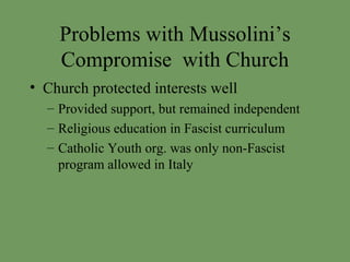 Problems with Mussolini’s Compromise  with Church Church protected interests well Provided support, but remained independent Religious education in Fascist curriculum Catholic Youth org. was only non-Fascist program allowed in Italy 