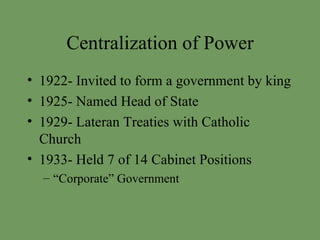 Centralization of Power 1922- Invited to form a government by king 1925- Named Head of State 1929- Lateran Treaties with Catholic Church 1933- Held 7 of 14 Cabinet Positions “Corporate” Government 