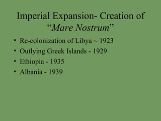 Imperial Expansion- Creation of “ Mare Nostrum ” Re-colonization of Libya ~ 1923 Outlying Greek Islands - 1929 Ethiopia - 1935 Albania - 1939 