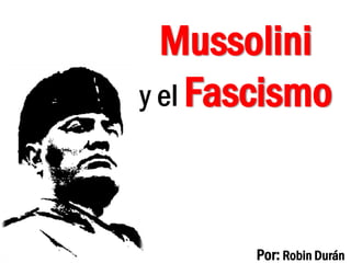 Por: Robin Durán
Mussolini
y el Fascismo
 