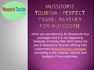 when you are planning for Mussoorie tour
packages and it is not happening
because of money then don’t worry we
are at Mussoorie Tourism offering fully
customized Mussoorie tour packages
according to the choices, interest and
budgets of the customers.
 
