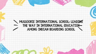 Mussoorie International School: Leading
the Way in International Education
Among Indian Boarding School
 