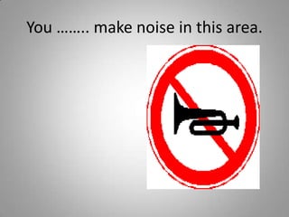 You …….. make noise in this area.
 
