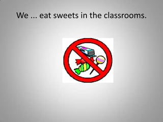 We ... eat sweets in the classrooms.
 