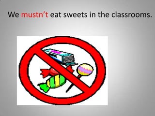 We mustn’t eat sweets in the classrooms.
 