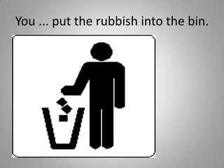 You ... put the rubbish into the bin.
 
