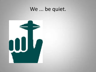 We ... be quiet.
 