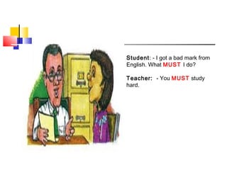 Student: - I got a bad mark from
English. What MUST I do?
Teacher: - You MUST study
hard.
 