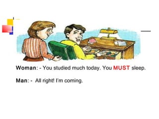 Woman: - You studied much today. You MUST sleep.
Man: - All right! I’m coming.
 