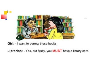 Girl: - I want to borrow these books.
Librarian: - Yes, but firstly, you MUST have a library card.
 