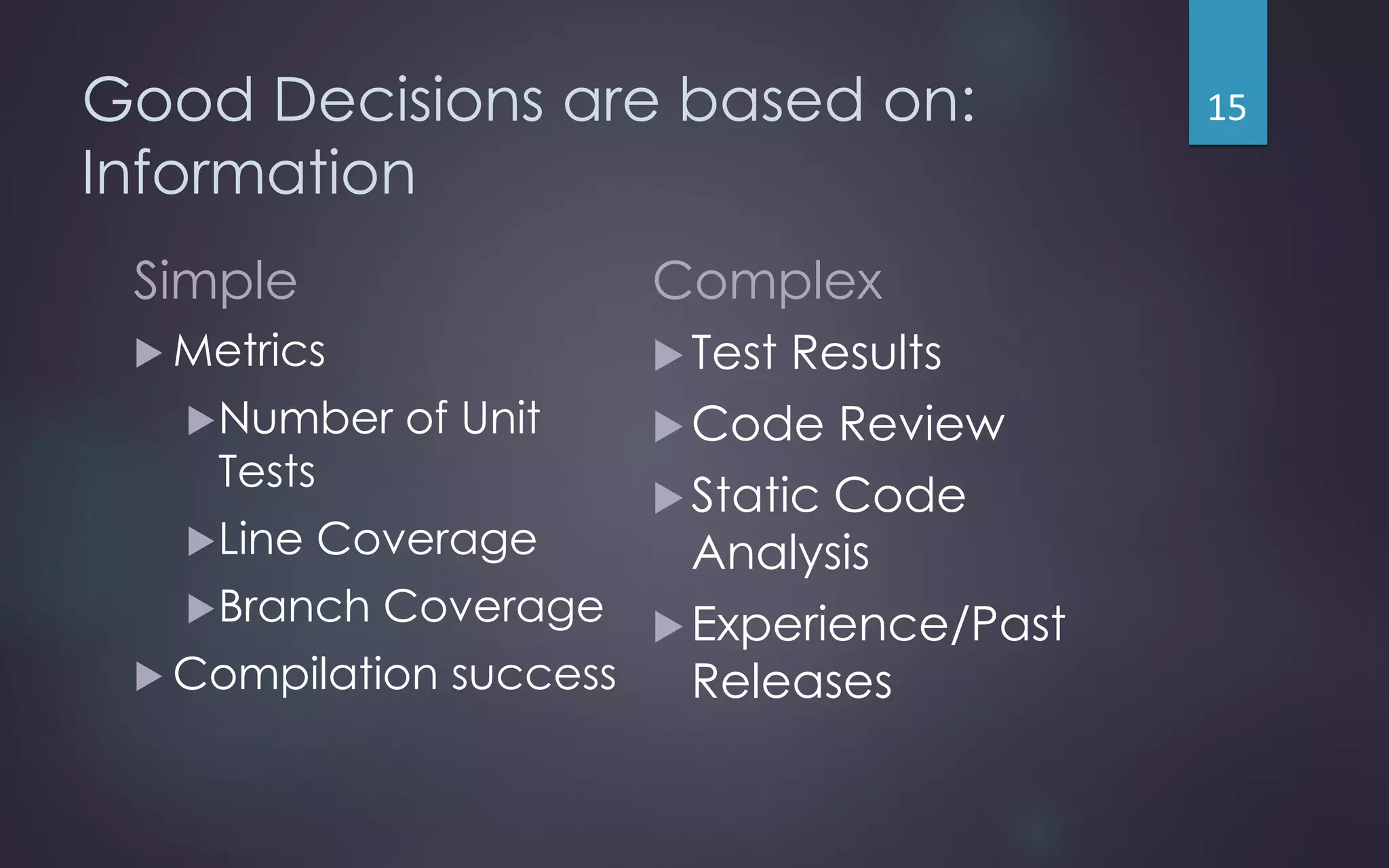 Good Decisions are based on:
Information
Simple
 Metrics
Number of Unit
Tests
Line Coverage
Branch Coverage
 Compilation success
Complex
Test Results
Code Review
Static Code
Analysis
Experience/Past
Releases
15
 