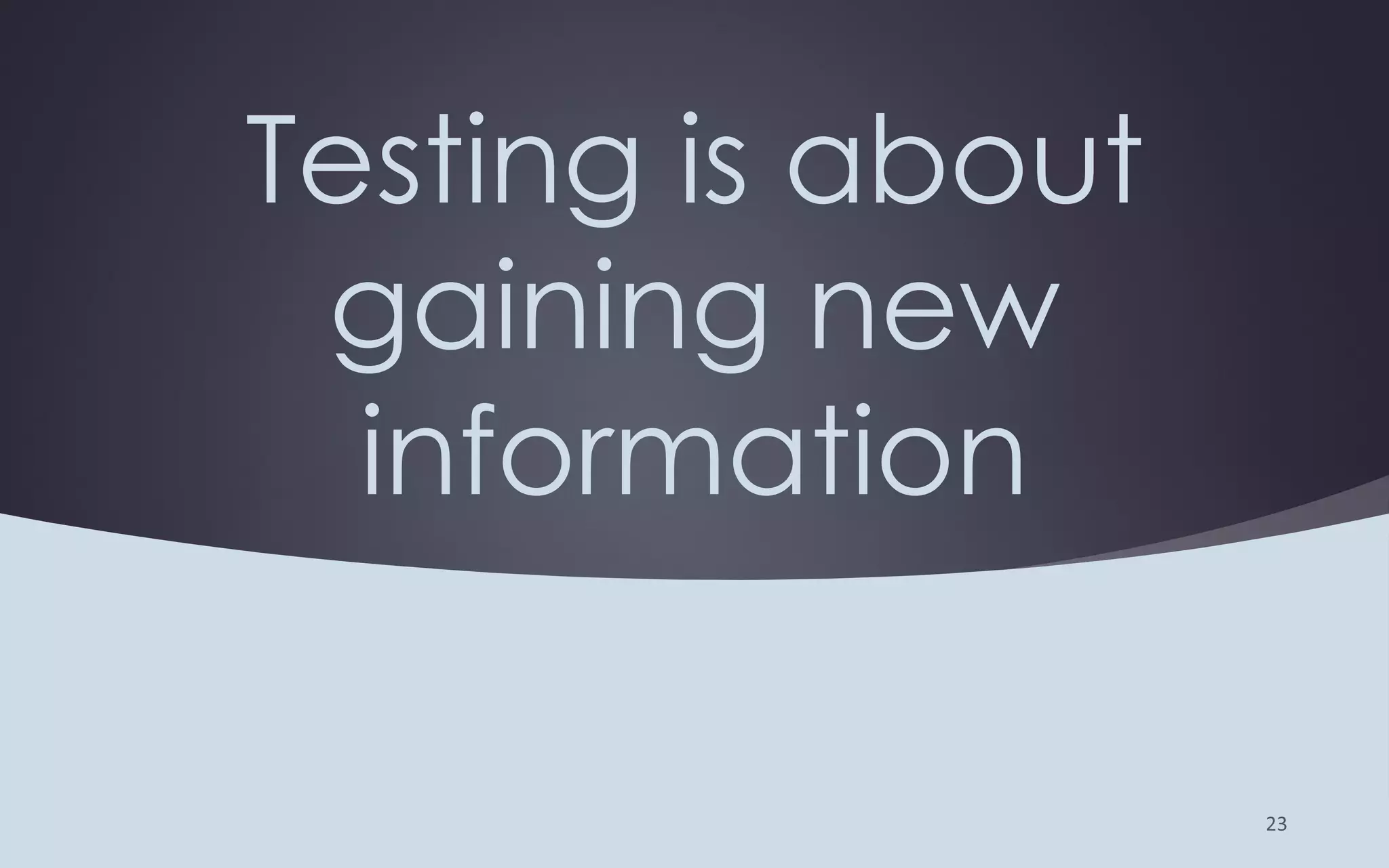 Testing is about
gaining new
information
 