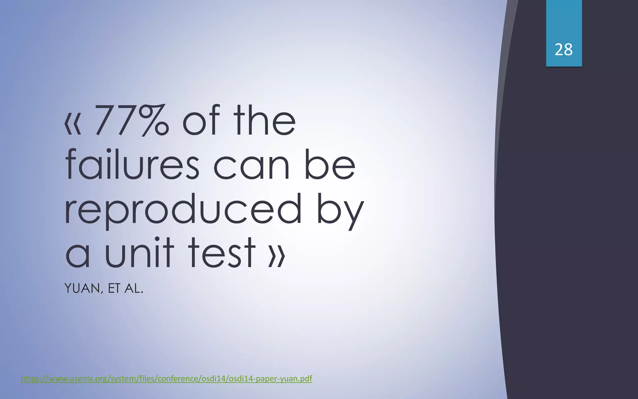 « 77% of the
failures can be
reproduced by
a unit test »
YUAN, ET AL.
28
https://www.usenix.org/system/files/conference/osdi14/osdi14-paper-yuan.pdf
 