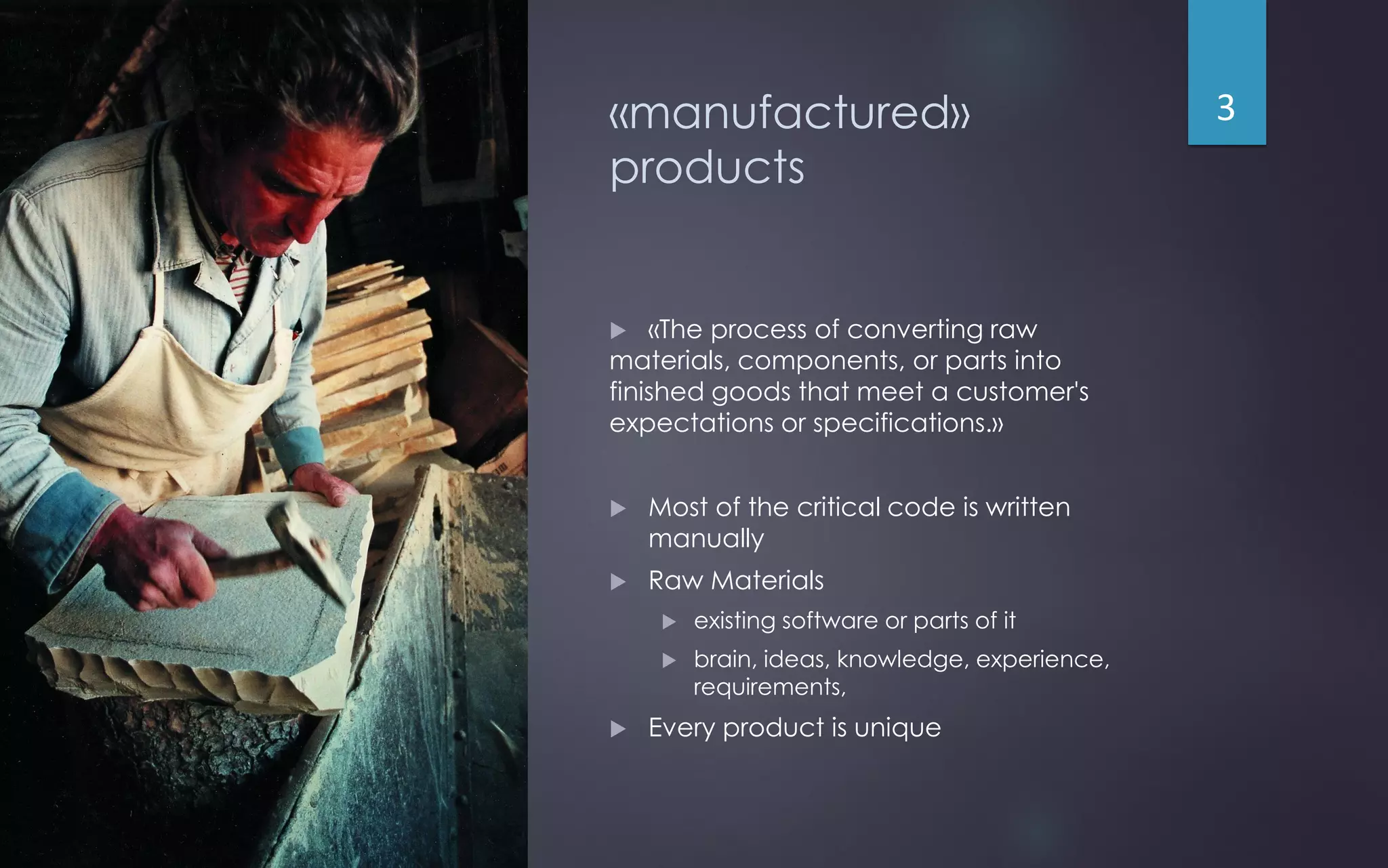 «manufactured»
products
 «The process of converting raw
materials, components, or parts into
finished goods that meet a customer's
expectations or specifications.»
 Most of the critical code is written
manually
 Raw Materials
 existing software or parts of it
 brain, ideas, knowledge, experience,
requirements,
 Every product is unique
3
 