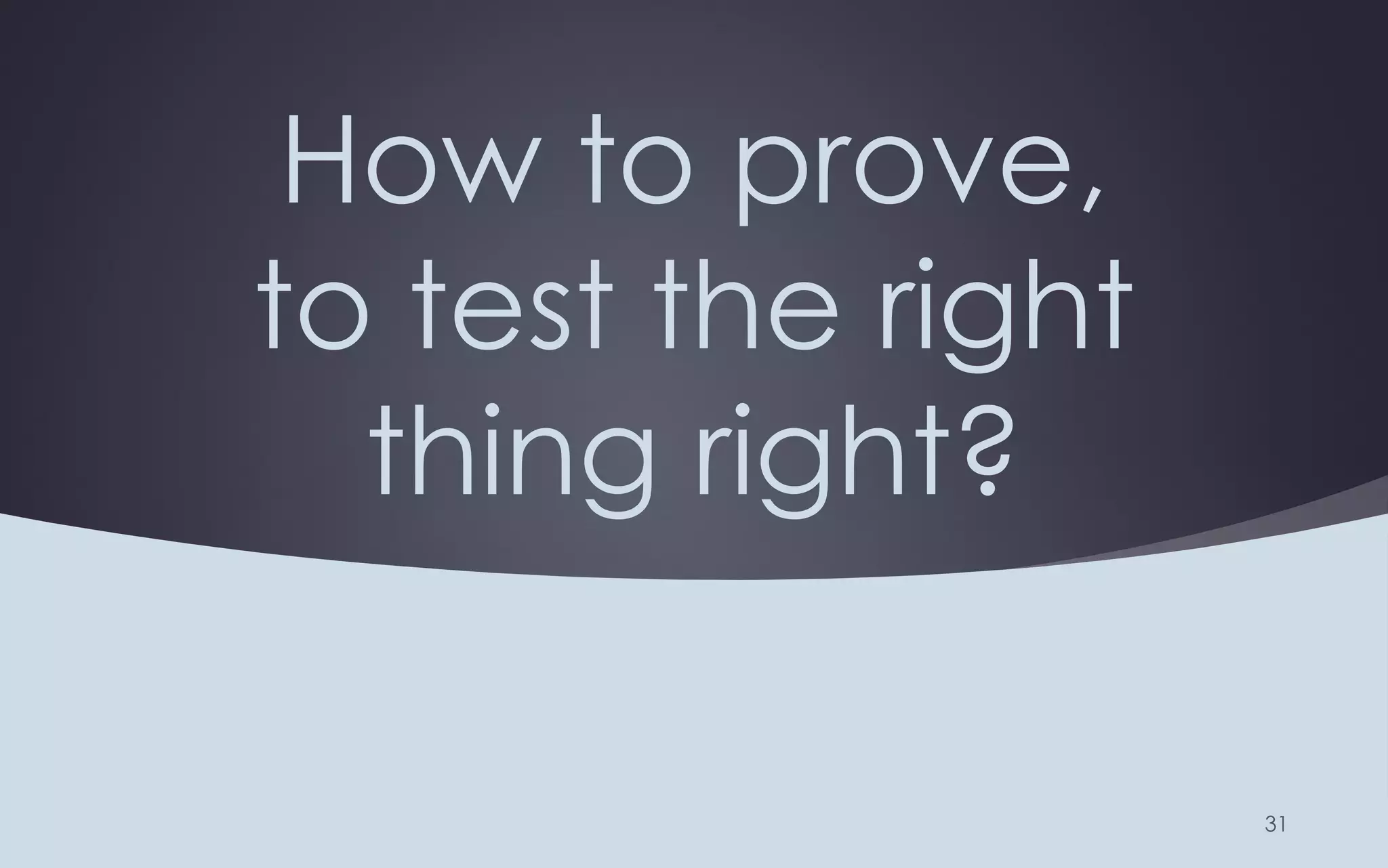 How to prove,
to test the right
thing right?
 