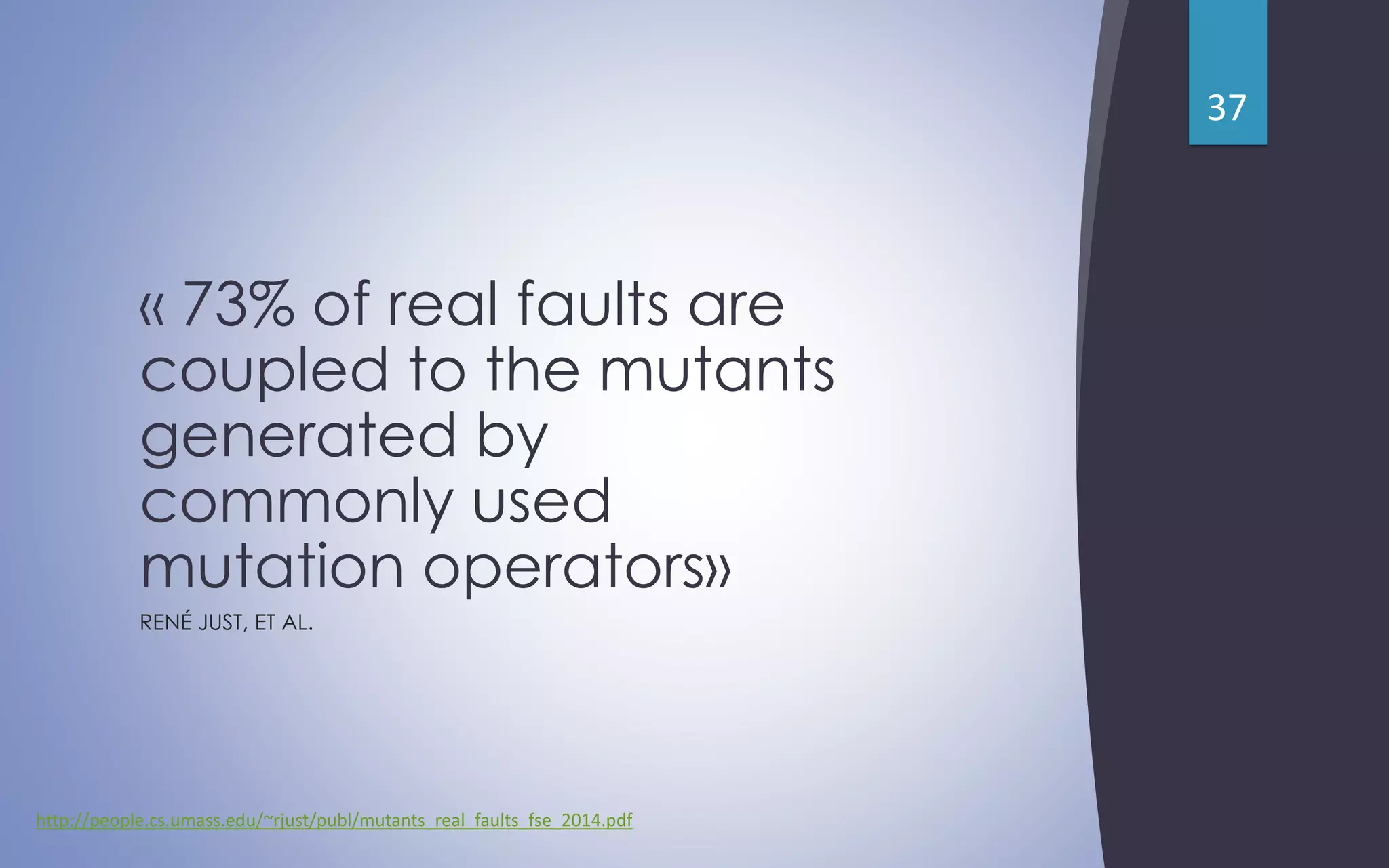 « 73% of real faults are
coupled to the mutants
generated by
commonly used
mutation operators»
RENÉ JUST, ET AL.
http://people.cs.umass.edu/~rjust/publ/mutants_real_faults_fse_2014.pdf
37
 