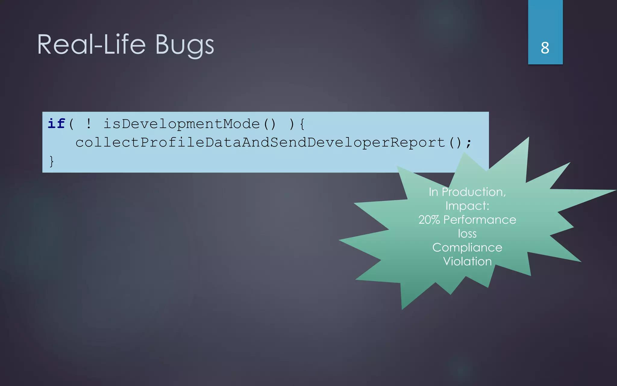 Real-Life Bugs
if( ! isDevelopmentMode() ){
collectProfileDataAndSendDeveloperReport();
}
In Production,
Impact:
20% Performance
loss
Compliance
Violation
8
 