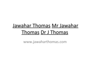 Jawahar Thomas Mr Jawahar
Thomas Dr J Thomas
www.jawaharthomas.com
 