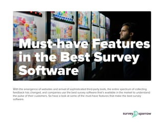 With the emergence of websites and arrival of sophisticated third-party tools, the entire spectrum of collecting
feedback has changed, and companies use the best survey software that’s available in the market to understand
the pulse of their customers. So have a look at some of the must-have features that make the best survey
software.
Must-have Features
in the Best Survey
Software
 