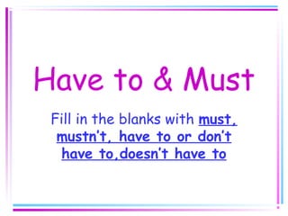 Have to & Must
Fill in the blanks with must,
mustn’t, have to or don’t
have to,doesn’t have to
 