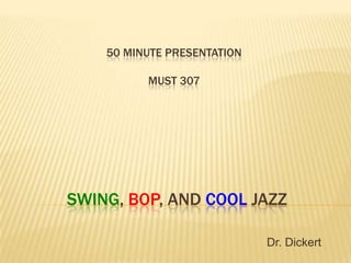 50 MINUTE PRESENTATION

          MUST 307




SWING, BOP, AND COOL JAZZ

                             Dr. Dickert
 