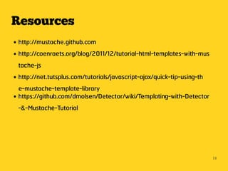 Resources
● http://mustache.github.com
● http://coenraets.org/blog/2011/12/tutorial-html-templates-with-mus


  tache-js
● http://net.tutsplus.com/tutorials/javascript-ajax/quick-tip-using-th


  e-mustache-template-library
● https://github.com/dmolsen/Detector/wiki/Templating-with-Detector


  -&-Mustache-Tutorial




                                                                         18
 
