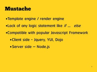 Mustache
●Template engine / render engine
●Lack of any logic statement like if … else


●Compatible with popular Javascript Framework


  ● Client side - Jquery, YUI, Dojo


  ● Server side – Node.js




                                                4
 