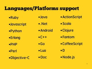 Languages/Platforms support
 ●Ruby          ● Java      ● ActionScript
 ●Javascript    ● .Net      ● Scala


 ●Python        ● Android   ● Clojure


 ●Erlang        ● C++       ● Fantom


 ●PHP           ● Go        ● CoffeeScript


 ●Perl          ● Lua       ●D


 ●Objective-C   ● Ooc       ● Node.js


                                             5
 
