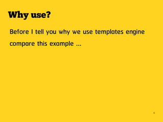 Why use?
Before I tell you why we use templates engine
compare this example ...




                                                6
 