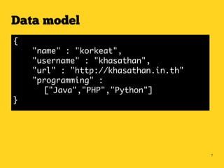 Data model
{
    "name" : "korkeat",
    "username" : "khasathan",
    "url" : "http://khasathan.in.th"
    "programming" :
      ["Java","PHP","Python"]
}




                                       7
 