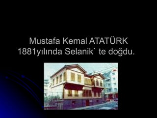 Mustafa Kemal ATATÜRK 1881yılında Selanik` te doğdu.  