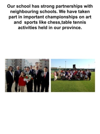 Our school has strong partnerships with
neighbouring schools. We have taken
part in important championships on art
and sports like chess,table tennis
activities held in our province.
 