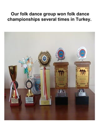 Our folk dance group won folk dance
championships several times in Turkey.
 