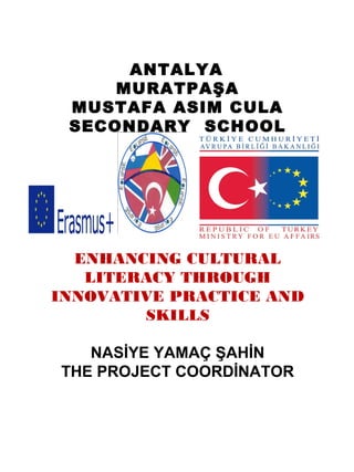 ANTALYA
MURATPAŞA
MUSTAFA ASIM CULA
SECONDARY SCHOOL
ENHANCING CULTURAL
LITERACY THROUGH
INNOVATIVE PRACTICE AND
SKILLS
NASİYE YAMAÇ ŞAHİN
THE PROJECT COORDİNATOR
 