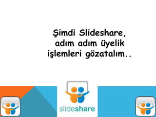 Şimdi Slideshare,
adım adım üyelik
işlemleri gözatalım..
 