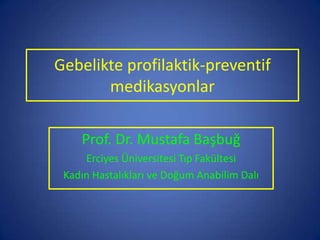 Gebelikte profilaktik-preventif
medikasyonlar
Prof. Dr. Mustafa Başbuğ
Erciyes Üniversitesi Tıp Fakültesi
Kadın Hastalıkları ve Doğum Anabilim Dalı
 