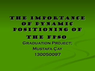 The IMPORTANCE of DYNAMIC POSITIONING of The FPSO   Graduation Project; Mustafa Çay 130050097 