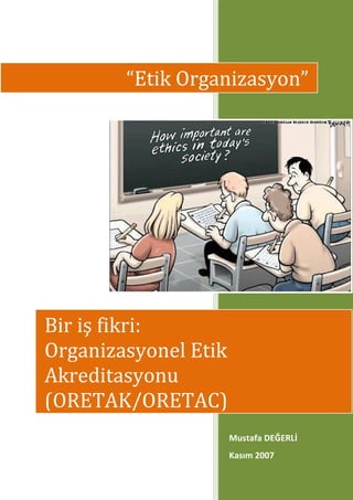 Mustafa DEĞERLİ
Kasım 2007
“Etik Organizasyon”
Bir iş fikri:
Organizasyonel Etik
Akreditasyonu
(ORETAK/ORETAC)
 