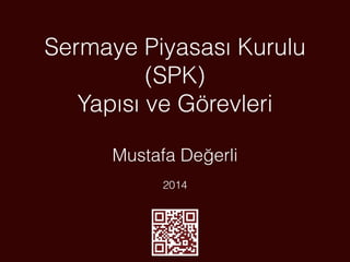 Sermaye Piyasası Kurulu
(SPK)
Yapısı ve Görevleri
Mustafa Değerli
2014
 