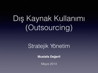 Dış Kaynak Kullanımı
(Outsourcing)
Mustafa Değerli"
!
Mayıs 2014
Stratejik Yönetim
 