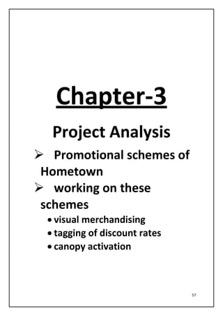 57
Chapter-3
Project Analysis
 Promotional schemes of
Hometown
 working on these
schemes
• visual merchandising
• tagging of discount rates
• canopy activation
 