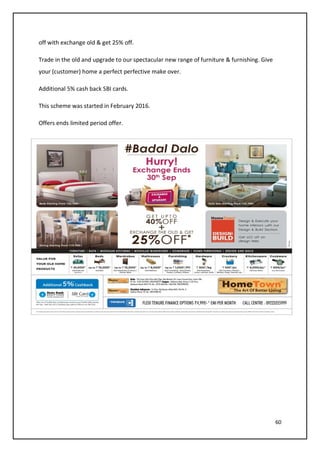 60
off with exchange old & get 25% off.
Trade in the old and upgrade to our spectacular new range of furniture & furnishing. Give
your (customer) home a perfect perfective make over.
Additional 5% cash back SBI cards.
This scheme was started in February 2016.
Offers ends limited period offer.
 