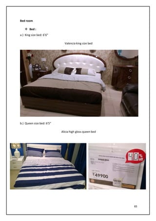 83
Bed room
 Bed :
a.) King size bed: 6’6”
Valencia king size bed
b.) Queen size bed: 6’5”
Alicia high gloss queen bed
 
