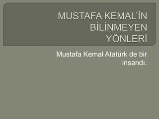 Mustafa Kemal Atatürk de bir 
insandı. 
 