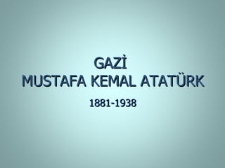 GAZİ
MUSTAFA KEMAL ATATÜRK
       1881-1938
 